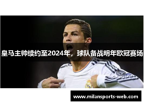 皇马主帅续约至2024年，球队备战明年欧冠赛场