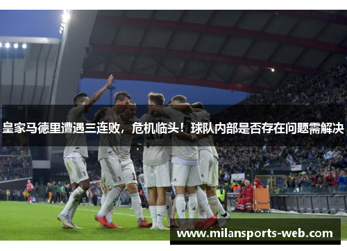 皇家马德里遭遇三连败，危机临头！球队内部是否存在问题需解决