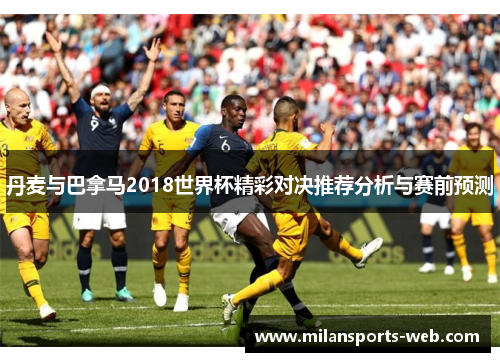 丹麦与巴拿马2018世界杯精彩对决推荐分析与赛前预测
