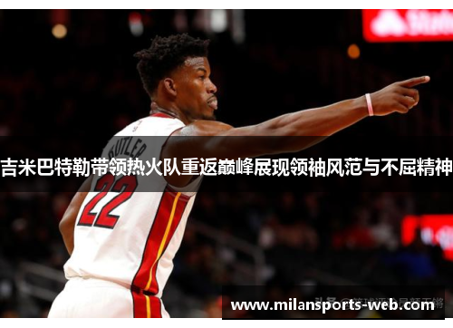吉米巴特勒带领热火队重返巅峰展现领袖风范与不屈精神