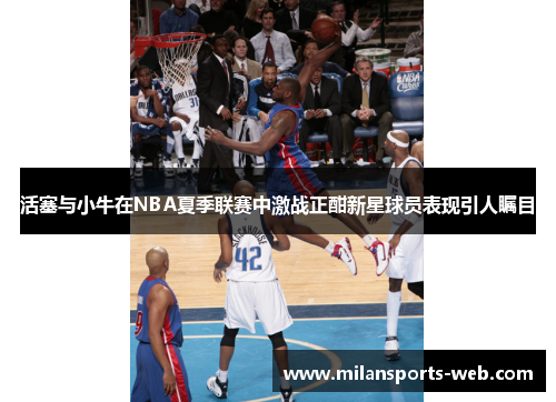 活塞与小牛在NBA夏季联赛中激战正酣新星球员表现引人瞩目