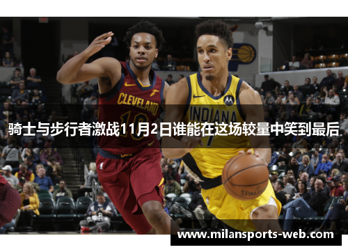 骑士与步行者激战11月2日谁能在这场较量中笑到最后